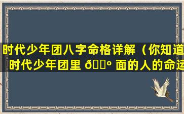 时代少年团八字命格详解（你知道时代少年团里 🌺 面的人的命运）